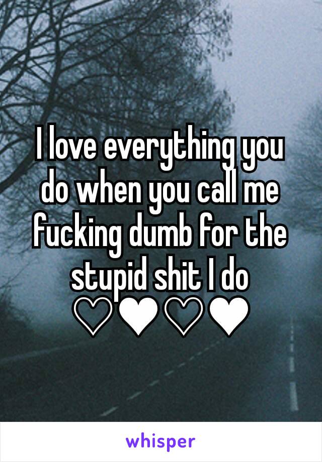 I love everything you do when you call me fucking dumb for the stupid shit I do ♡♥♡♥