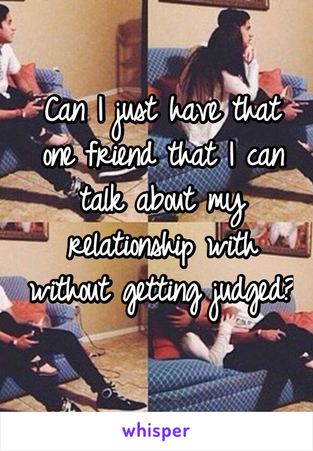 Can I just have that one friend that I can talk about my relationship with without getting judged? 