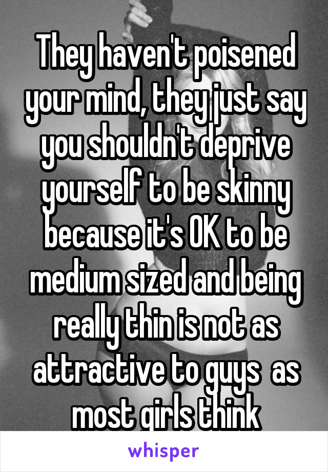 They haven't poisened your mind, they just say you shouldn't deprive yourself to be skinny because it's OK to be medium sized and being really thin is not as attractive to guys  as most girls think