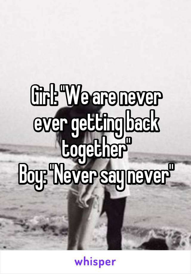 Girl: "We are never ever getting back together"
Boy: "Never say never"