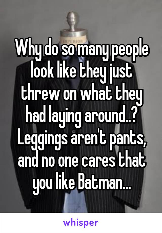 Why do so many people look like they just threw on what they had laying around..? Leggings aren't pants, and no one cares that you like Batman...