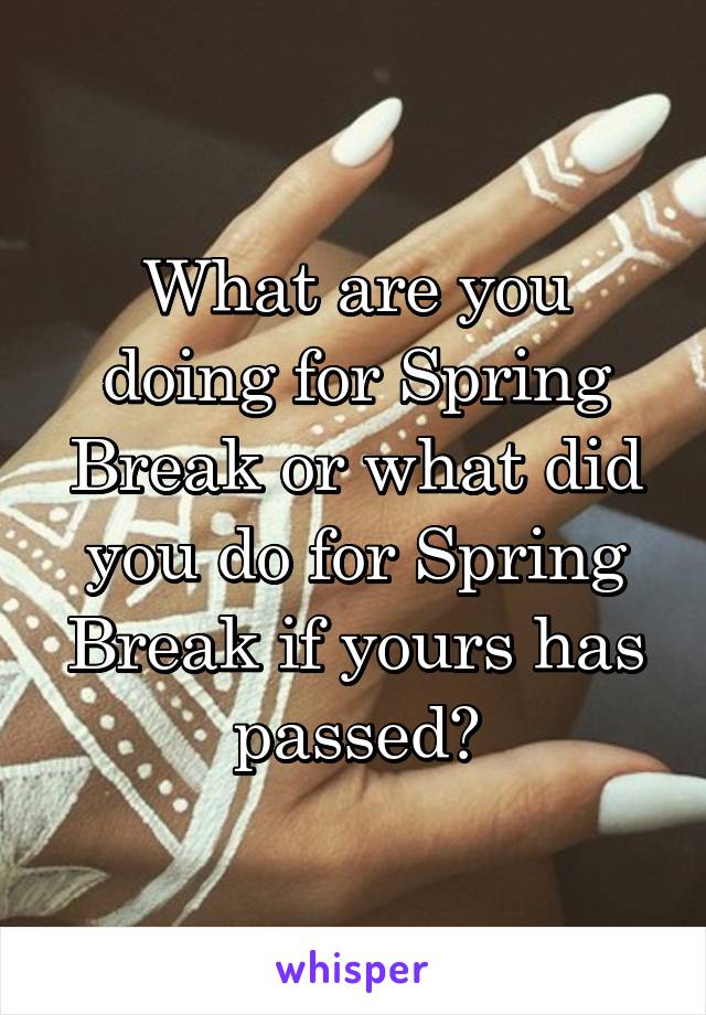 What are you doing for Spring Break or what did you do for Spring Break if yours has passed?