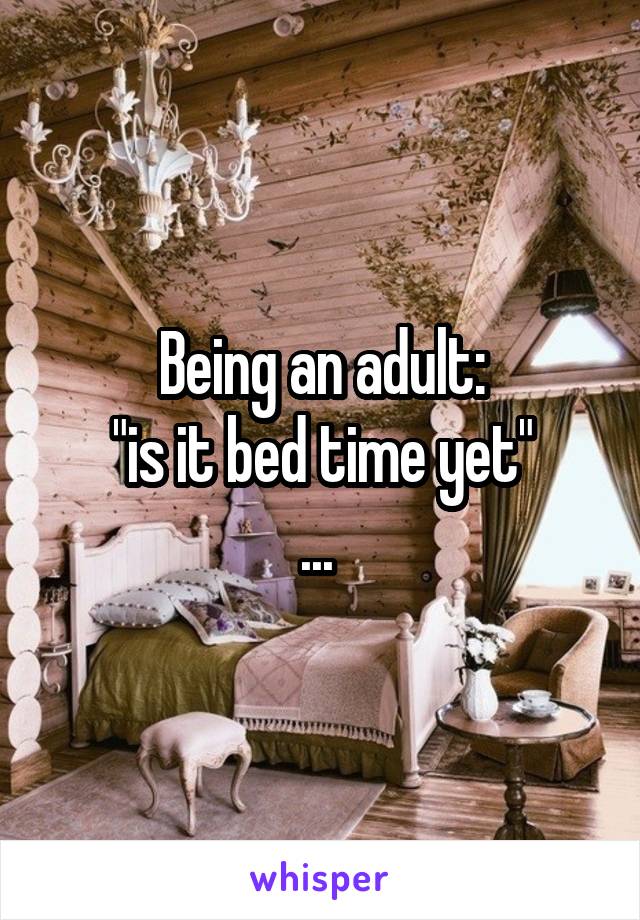 Being an adult:
"is it bed time yet"
... 
