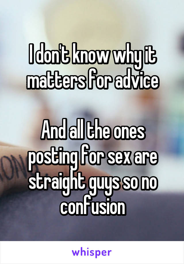 I don't know why it matters for advice

And all the ones posting for sex are straight guys so no confusion