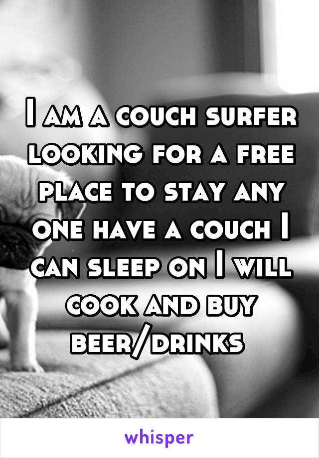 I am a couch surfer looking for a free place to stay any one have a couch I can sleep on I will cook and buy beer/drinks 