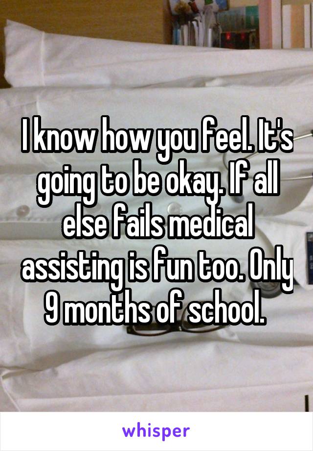 I know how you feel. It's going to be okay. If all else fails medical assisting is fun too. Only 9 months of school. 