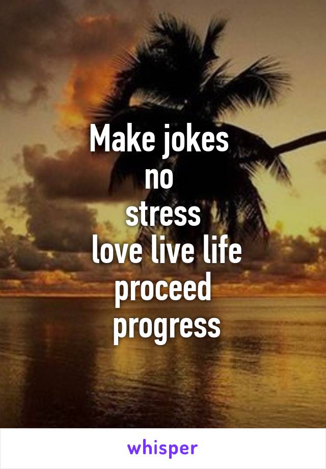Make jokes 
no 
stress
 love live life
 proceed 
 progress