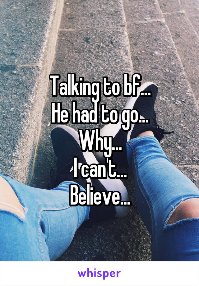 Talking to bf...
He had to go...
Why...
I can't...
Believe...