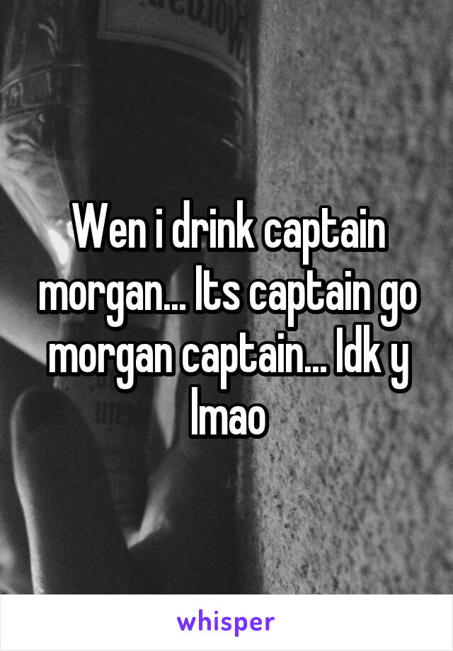 Wen i drink captain morgan... Its captain go morgan captain... Idk y lmao
