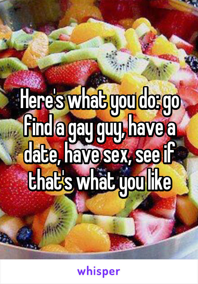 Here's what you do: go find a gay guy, have a date, have sex, see if that's what you like