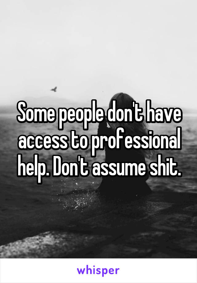 Some people don't have access to professional help. Don't assume shit.
