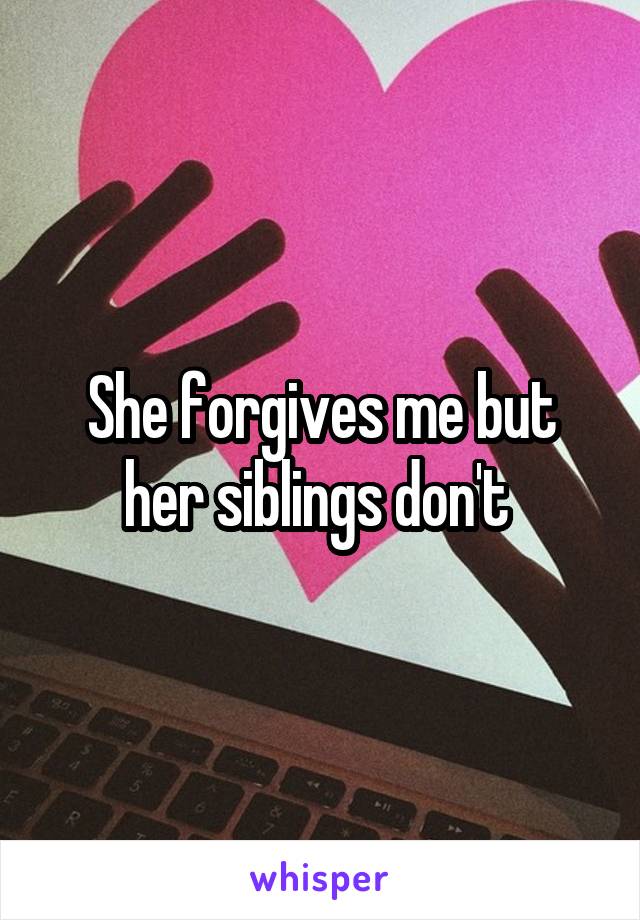 She forgives me but her siblings don't 