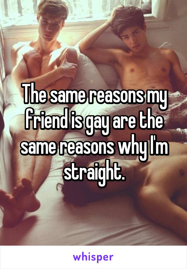 The same reasons my friend is gay are the same reasons why I'm straight.