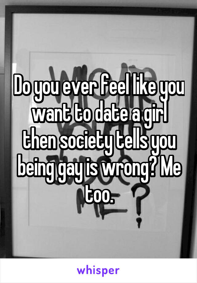 Do you ever feel like you want to date a girl then society tells you being gay is wrong? Me too.