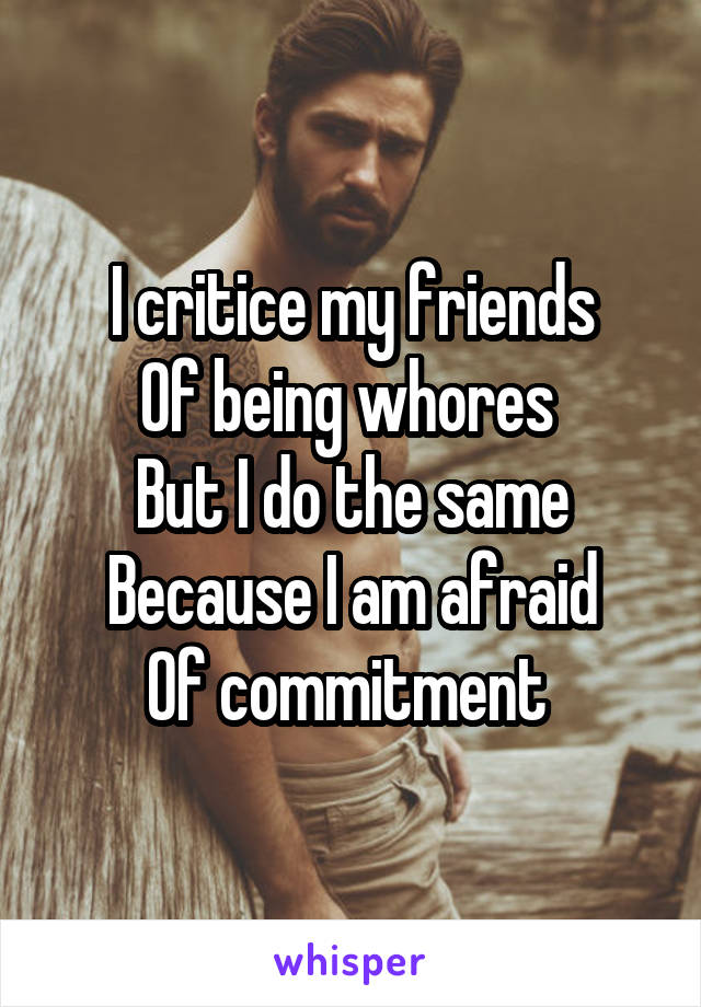 I critice my friends
Of being whores 
But I do the same
Because I am afraid
Of commitment 