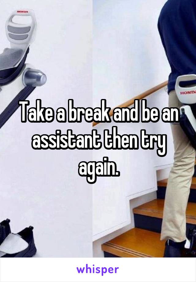 Take a break and be an assistant then try again.