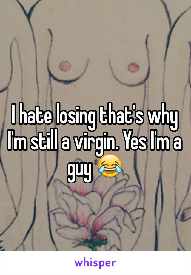 I hate losing that's why I'm still a virgin. Yes I'm a guy 😂