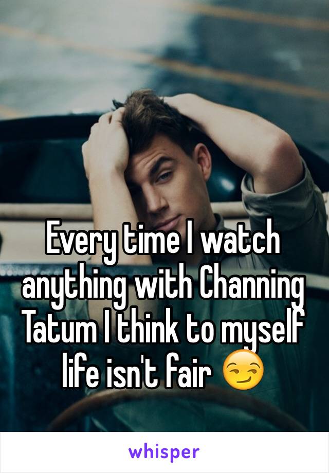 Every time I watch anything with Channing Tatum I think to myself life isn't fair 😏