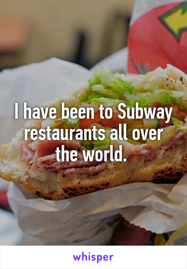 I have been to Subway restaurants all over the world. 