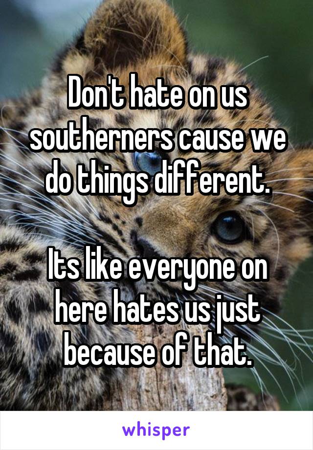 Don't hate on us southerners cause we do things different.

Its like everyone on here hates us just because of that.