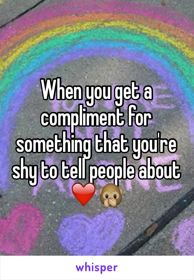 When you get a compliment for something that you're shy to tell people about
❤️🙊