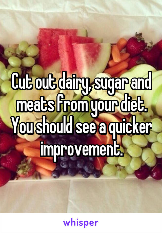 Cut out dairy, sugar and meats from your diet. You should see a quicker improvement.
