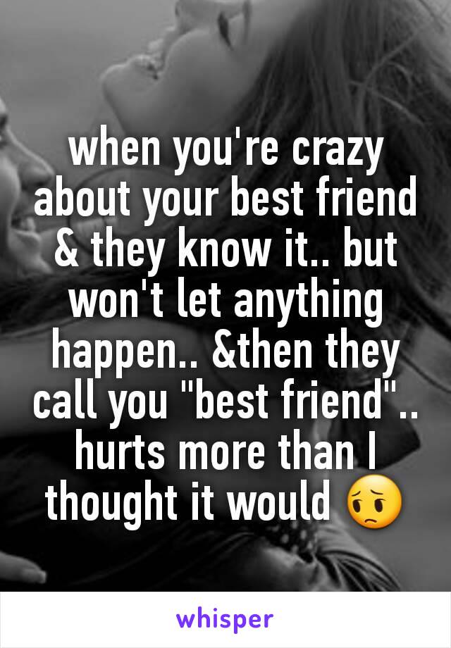 when you're crazy about your best friend & they know it.. but won't let anything happen.. &then they call you "best friend".. hurts more than I thought it would 😔