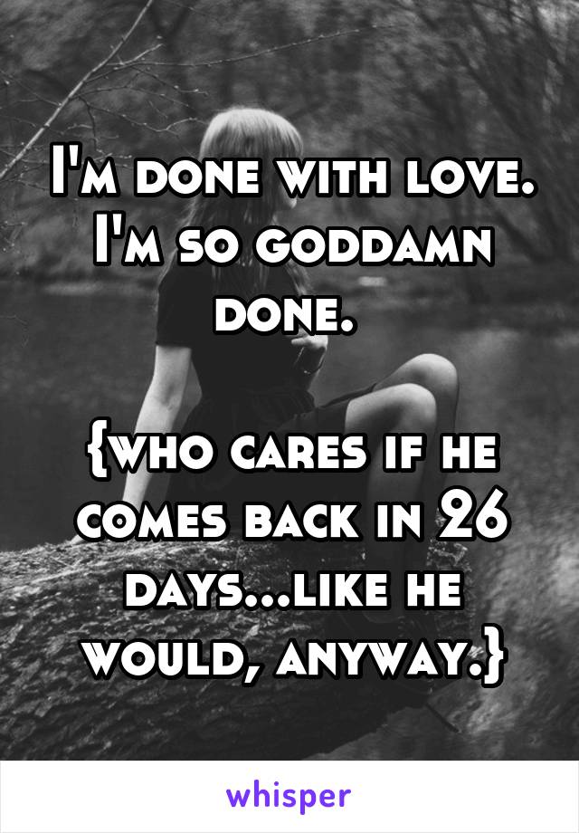 I'm done with love. I'm so goddamn done. 

{who cares if he comes back in 26 days...like he would, anyway.}