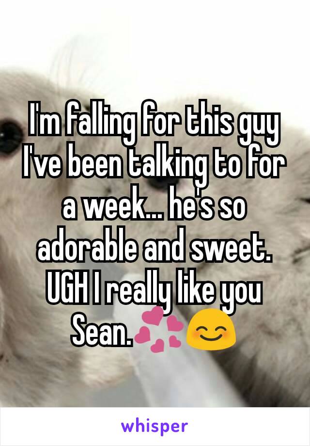 I'm falling for this guy I've been talking to for a week... he's so adorable and sweet. UGH I really like you Sean.💞😊