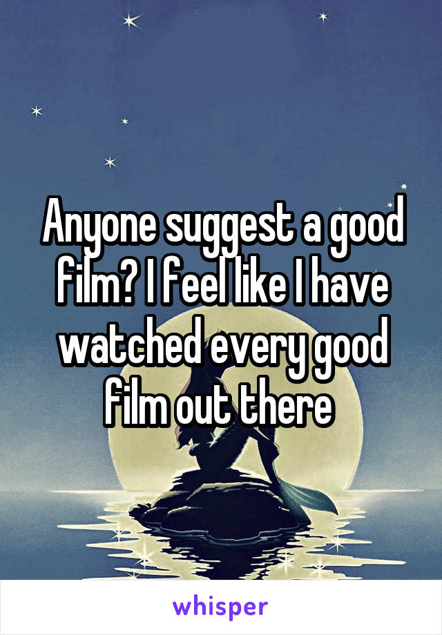 Anyone suggest a good film? I feel like I have watched every good film out there 