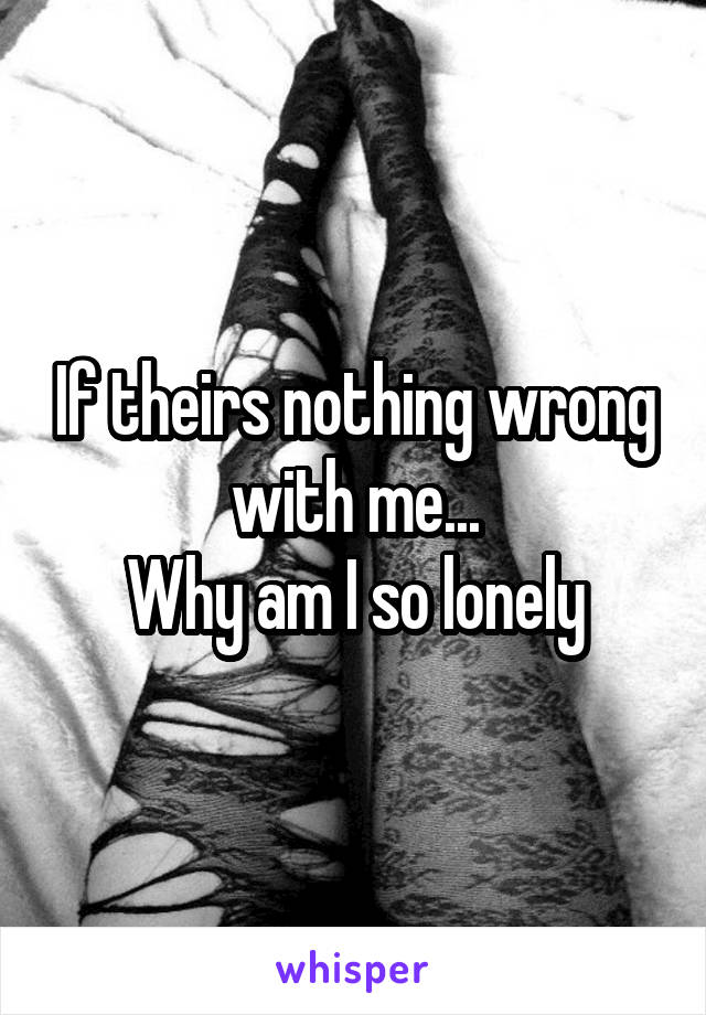 If theirs nothing wrong with me...
Why am I so lonely