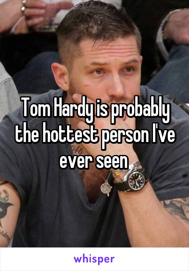 Tom Hardy is probably the hottest person I've ever seen 