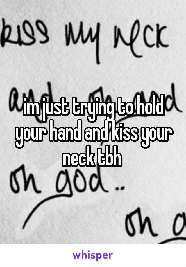 im just trying to hold your hand and kiss your neck tbh 