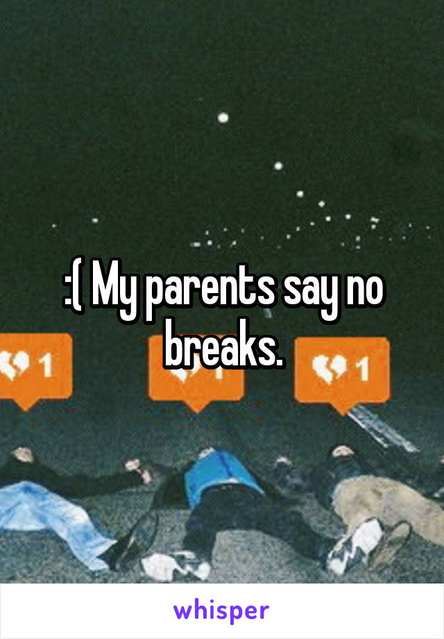 :( My parents say no breaks.