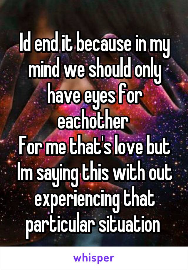 Id end it because in my mind we should only have eyes for eachother 
For me that's love but Im saying this with out experiencing that particular situation 