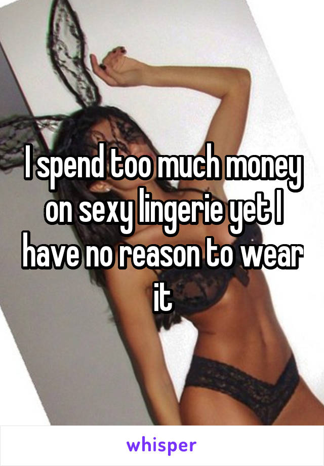 I spend too much money on sexy lingerie yet I have no reason to wear it