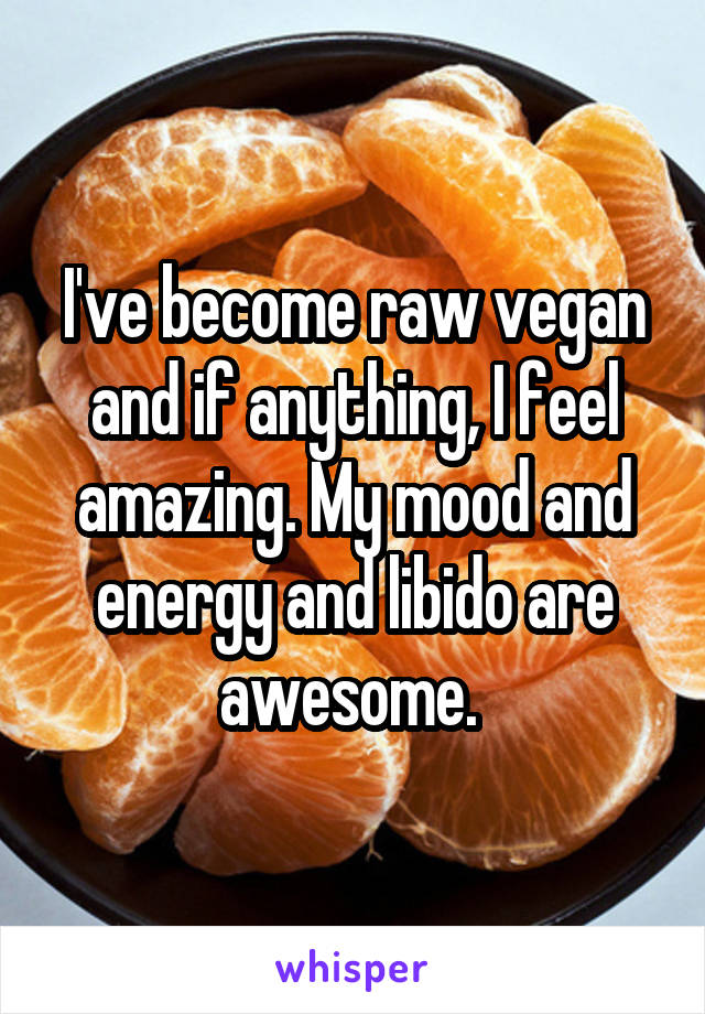 I've become raw vegan and if anything, I feel amazing. My mood and energy and libido are awesome. 