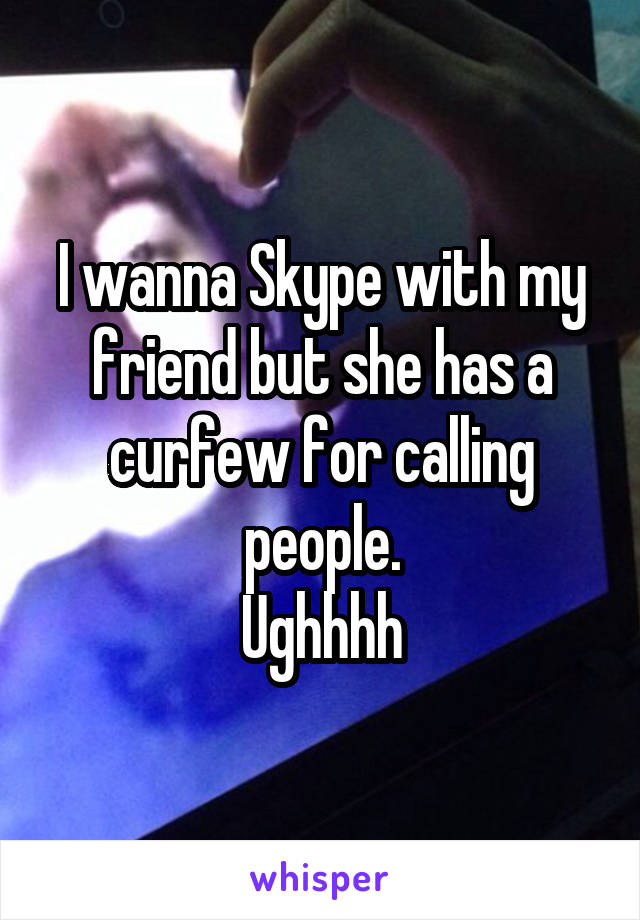 I wanna Skype with my friend but she has a curfew for calling people.
Ughhhh