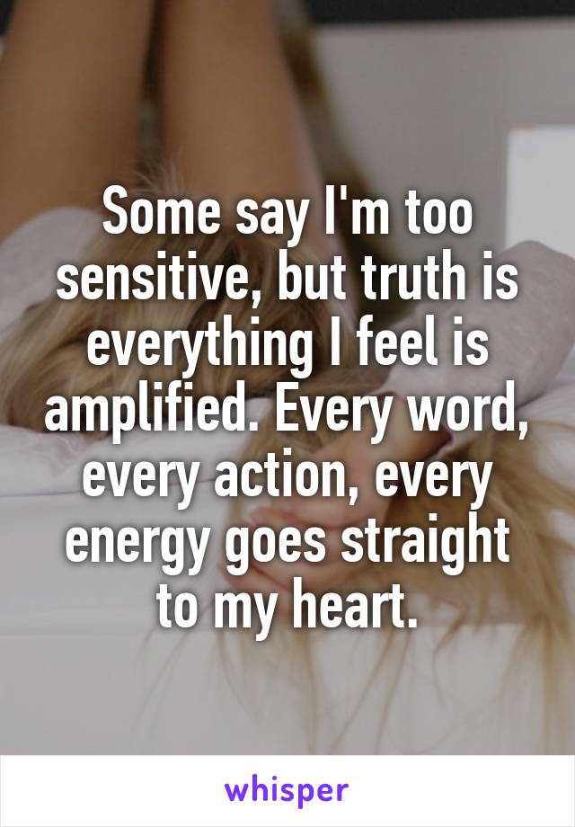 Some say I'm too sensitive, but truth is everything I feel is amplified. Every word, every action, every energy goes straight to my heart.