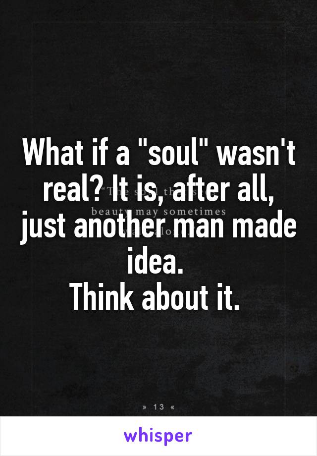 What if a "soul" wasn't real? It is, after all, just another man made idea. 
Think about it. 