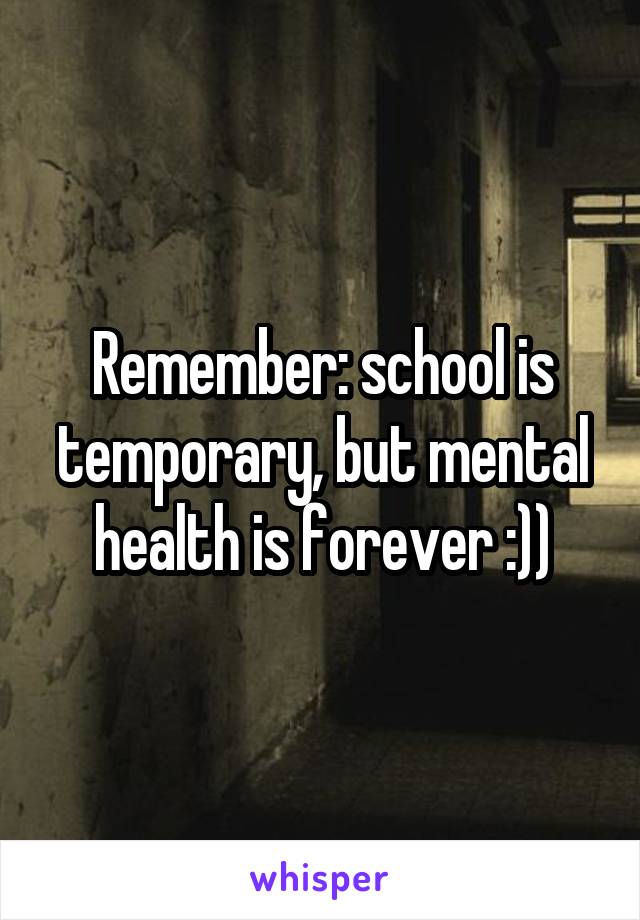 Remember: school is temporary, but mental health is forever :))