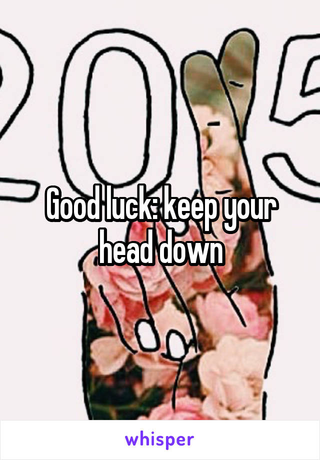 Good luck: keep your head down