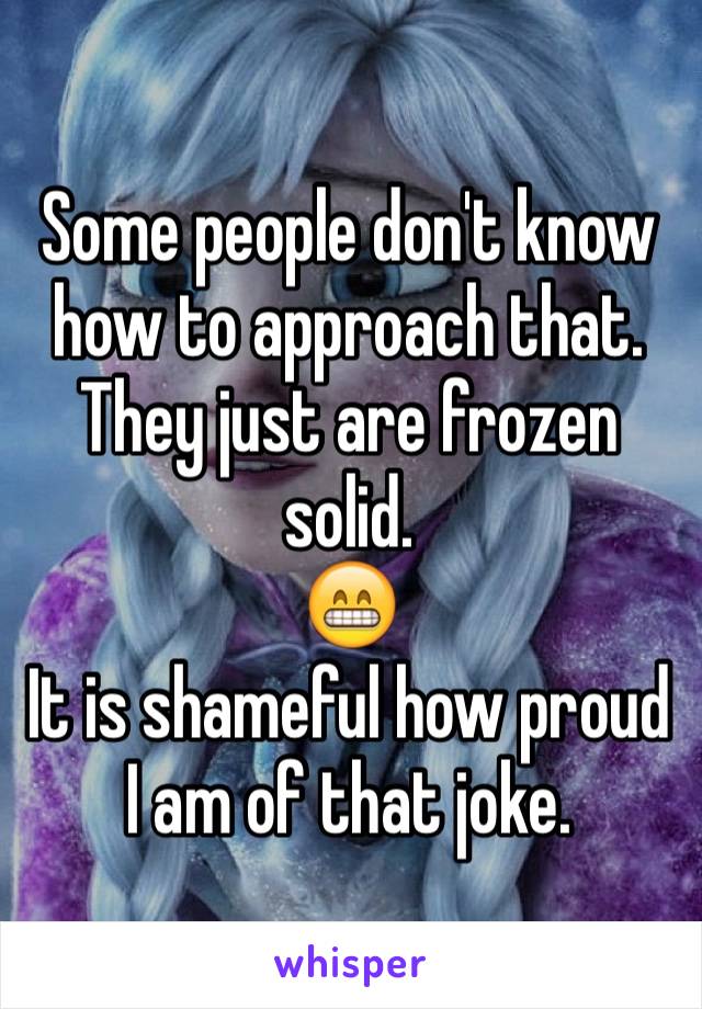 Some people don't know how to approach that. 
They just are frozen solid.
😁
It is shameful how proud I am of that joke.