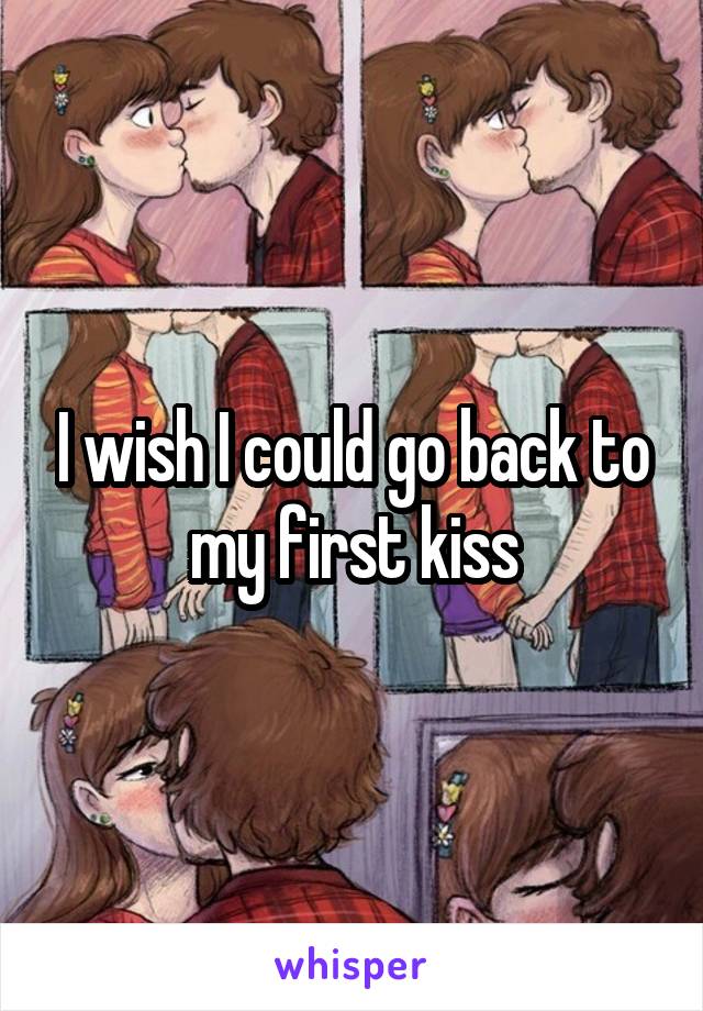 I wish I could go back to my first kiss