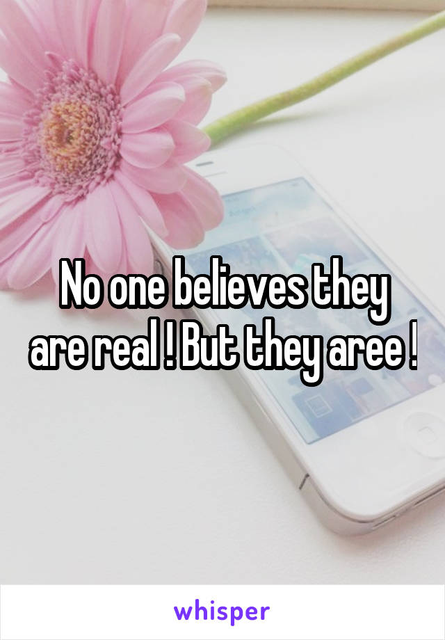 No one believes they are real ! But they aree !