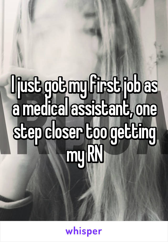 I just got my first job as a medical assistant, one step closer too getting my RN