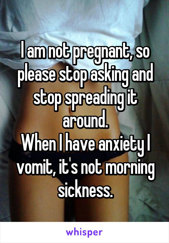 I am not pregnant, so please stop asking and stop spreading it around.
When I have anxiety I vomit, it's not morning sickness.