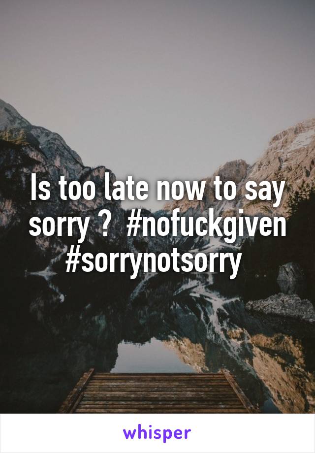 Is too late now to say sorry ?  #nofuckgiven #sorrynotsorry 