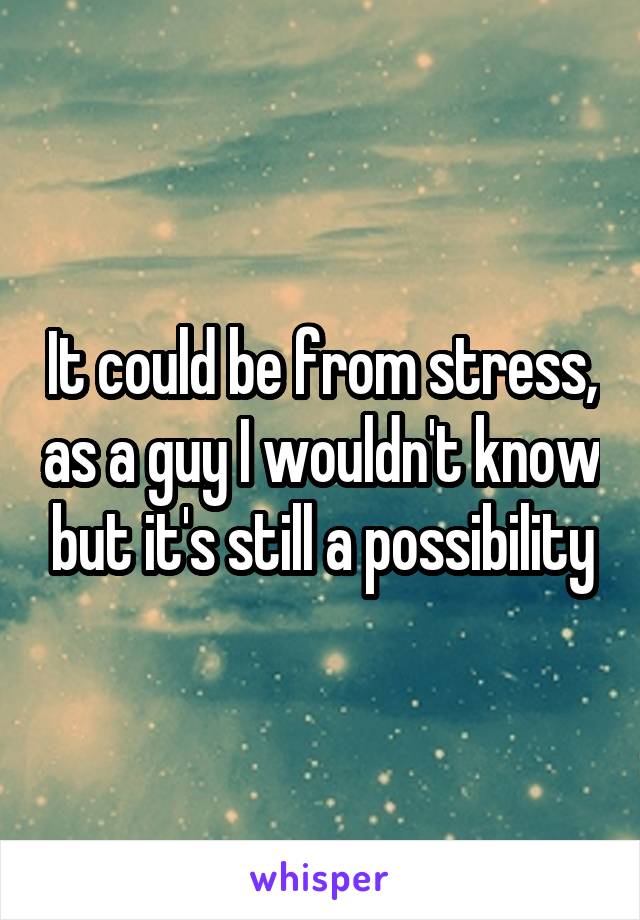 It could be from stress, as a guy I wouldn't know but it's still a possibility