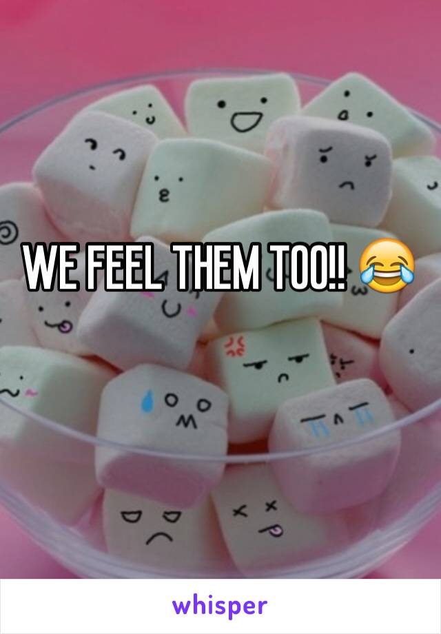 WE FEEL THEM TOO!! 😂